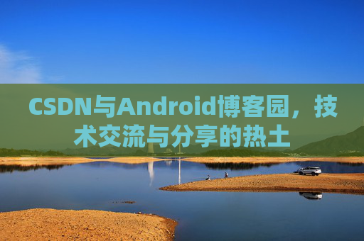 CSDN与Android博客园,技术交流与分享的热土 CSDN与Android博客园,技术交流与分享的热土