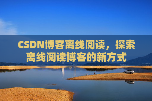 CSDN博客离线阅读，探索离线阅读博客的新方式